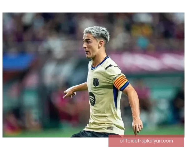 加维在巴萨不败期间持续提升表现，状态回暖值得关注